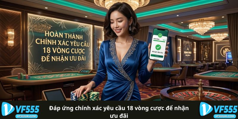 Đáp ứng chính xác yêu cầu 18 vòng cược để nhận ưu đãi 