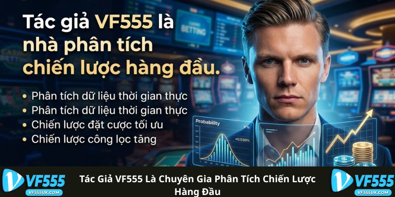 Tác giả VF555 là chuyên gia phân tích chiến lược hàng đầu